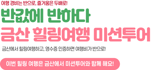 여행 경비는 반으로, 즐거움은 두배로! 반값에 반하다 금산 힐링여행 미션투어. 금산에서 힐링여행하고, 영수증 인증하면 여행비가 반으로! 이번 힐링 여행은 금산에서 미션투어와 함께 해요!